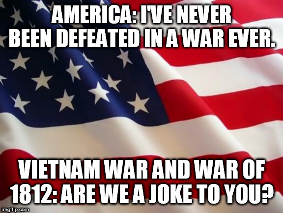 American flag | AMERICA: I'VE NEVER BEEN DEFEATED IN A WAR EVER. VIETNAM WAR AND WAR OF 1812: ARE WE A JOKE TO YOU? | image tagged in american flag,war,vietnam war,war of 1812,the vietnam war,the war of 1812 | made w/ Imgflip meme maker