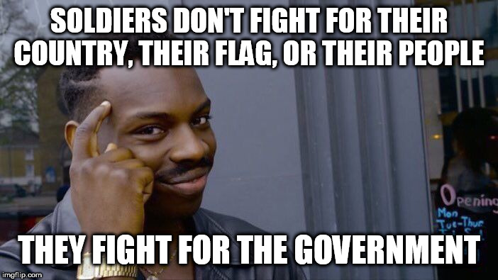 Roll Safe Think About It | SOLDIERS DON'T FIGHT FOR THEIR COUNTRY, THEIR FLAG, OR THEIR PEOPLE; THEY FIGHT FOR THE GOVERNMENT | image tagged in memes,roll safe think about it,military,soldiers,war,government | made w/ Imgflip meme maker