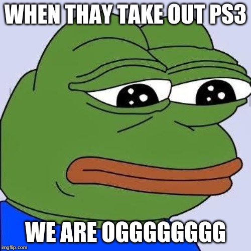 pepe | WHEN THAY TAKE OUT PS3; WE ARE OGGGGGGGG | image tagged in pepe | made w/ Imgflip meme maker