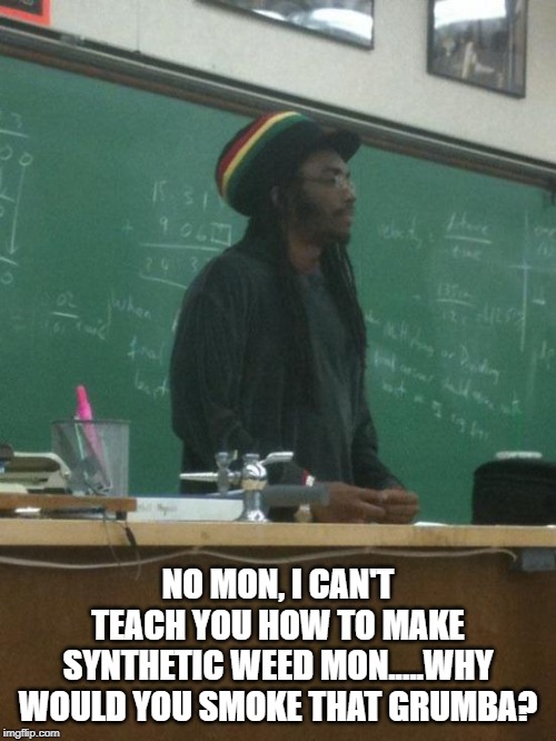 He Can Teach You to Grow It | NO MON, I CAN'T TEACH YOU HOW TO MAKE SYNTHETIC WEED MON.....WHY WOULD YOU SMOKE THAT GRUMBA? | image tagged in memes,rasta science teacher | made w/ Imgflip meme maker