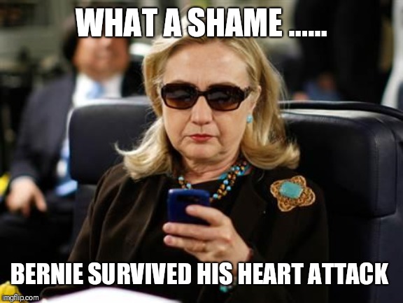 Hillary Clinton Cellphone | WHAT A SHAME ...... BERNIE SURVIVED HIS HEART ATTACK | image tagged in memes,hillary clinton cellphone | made w/ Imgflip meme maker