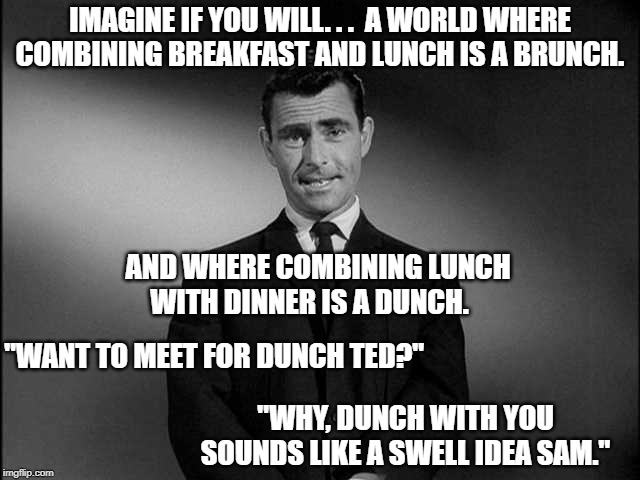 rod serling twilight zone | IMAGINE IF YOU WILL. . .  A WORLD WHERE COMBINING BREAKFAST AND LUNCH IS A BRUNCH. AND WHERE COMBINING LUNCH WITH DINNER IS A DUNCH. "WANT TO MEET FOR DUNCH TED?"; "WHY, DUNCH WITH YOU SOUNDS LIKE A SWELL IDEA SAM." | image tagged in rod serling twilight zone | made w/ Imgflip meme maker