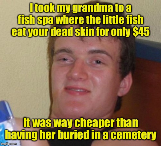 Queue the skeleton comments | I took my grandma to a fish spa where the little fish eat your dead skin for only $45; It was way cheaper than having her buried in a cemetery | image tagged in memes,10 guy,cemetery,grandma,dead people | made w/ Imgflip meme maker