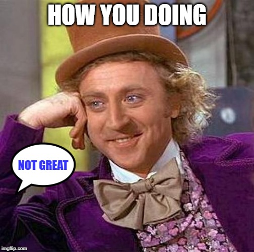 Creepy Condescending Wonka | HOW YOU DOING; NOT GREAT | image tagged in memes,creepy condescending wonka | made w/ Imgflip meme maker