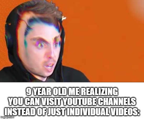 9 YEAR OLD ME REALIZING YOU CAN VISIT YOUTUBE CHANNELS INSTEAD OF JUST INDIVIDUAL VIDEOS: | image tagged in youtube,9 year old me | made w/ Imgflip meme maker
