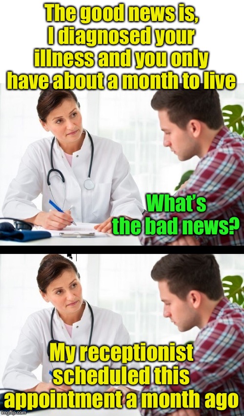 Good news and bad news | The good news is, I diagnosed your illness and you only have about a month to live; What’s the bad news? My receptionist scheduled this appointment a month ago | image tagged in doctor and patient,time to die | made w/ Imgflip meme maker