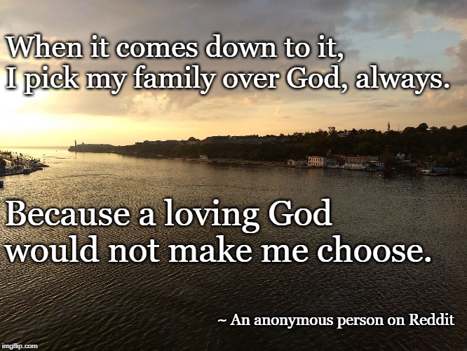 Cuba | When it comes down to it, 
I pick my family over God, always. Because a loving God 
would not make me choose. ~ An anonymous person on Reddit | image tagged in cuba | made w/ Imgflip meme maker