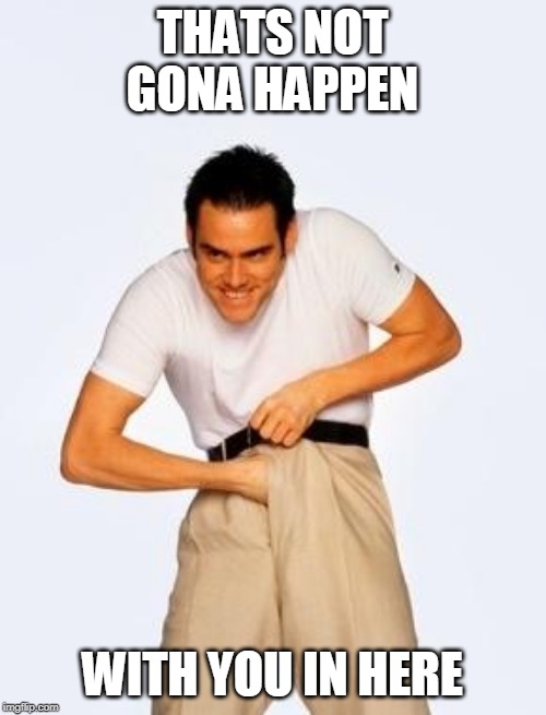 jim carrey fap | THATS NOT GONA HAPPEN WITH YOU IN HERE | image tagged in jim carrey fap | made w/ Imgflip meme maker