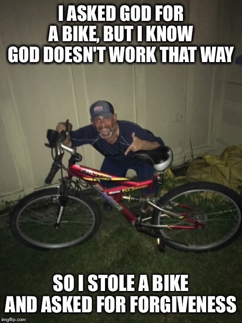 Jesus Booster | I ASKED GOD FOR A BIKE, BUT I KNOW GOD DOESN'T WORK THAT WAY; SO I STOLE A BIKE AND ASKED FOR FORGIVENESS | image tagged in religion,thoughts and prayers,church,funny memes,bike | made w/ Imgflip meme maker