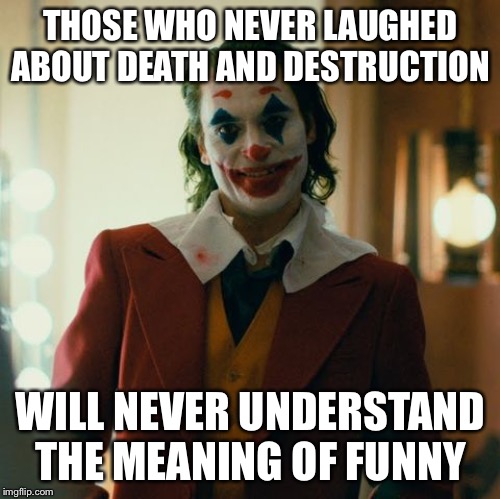 Joaquin Joker | THOSE WHO NEVER LAUGHED ABOUT DEATH AND DESTRUCTION WILL NEVER UNDERSTAND THE MEANING OF FUNNY | image tagged in joaquin joker | made w/ Imgflip meme maker