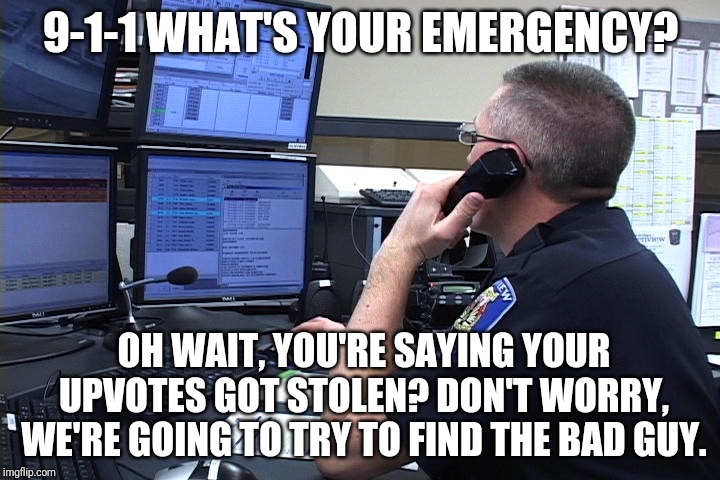 911 what is your emergency | 9-1-1 WHAT'S YOUR EMERGENCY? OH WAIT, YOU'RE SAYING YOUR UPVOTES GOT STOLEN? DON'T WORRY, WE'RE GOING TO TRY TO FIND THE BAD GUY. | image tagged in 911 what is your emergency | made w/ Imgflip meme maker