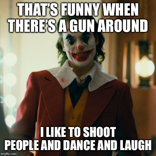 Joaquin Joker | THAT’S FUNNY WHEN THERE’S A GUN AROUND I LIKE TO SHOOT PEOPLE AND DANCE AND LAUGH | image tagged in joaquin joker | made w/ Imgflip meme maker