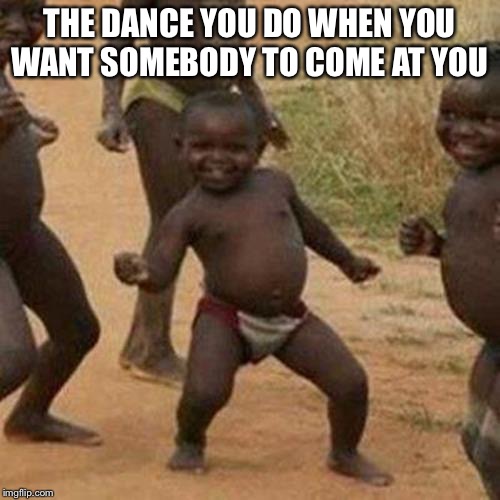 Third World Success Kid Meme | THE DANCE YOU DO WHEN YOU WANT SOMEBODY TO COME AT YOU | image tagged in memes,third world success kid | made w/ Imgflip meme maker