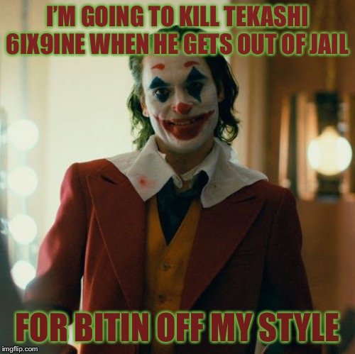 Joaquin Joker | I’M GOING TO KILL TEKASHI 6IX9INE WHEN HE GETS OUT OF JAIL; FOR BITIN OFF MY STYLE | image tagged in joaquin joker,memes,funny,joker,tekashi 69,hip hop | made w/ Imgflip meme maker