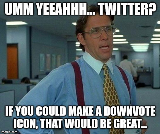 That Would Be Great Meme | UMM YEEAHHH... TWITTER? IF YOU COULD MAKE A DOWNVOTE ICON, THAT WOULD BE GREAT... | image tagged in memes,that would be great | made w/ Imgflip meme maker