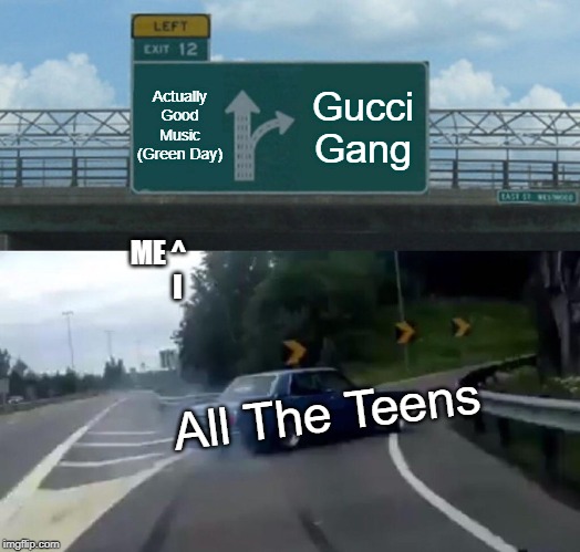 Left Exit 12 Off Ramp Meme | Actually Good Music (Green Day); Gucci Gang; ME ^
       I; All The Teens | image tagged in memes,left exit 12 off ramp | made w/ Imgflip meme maker