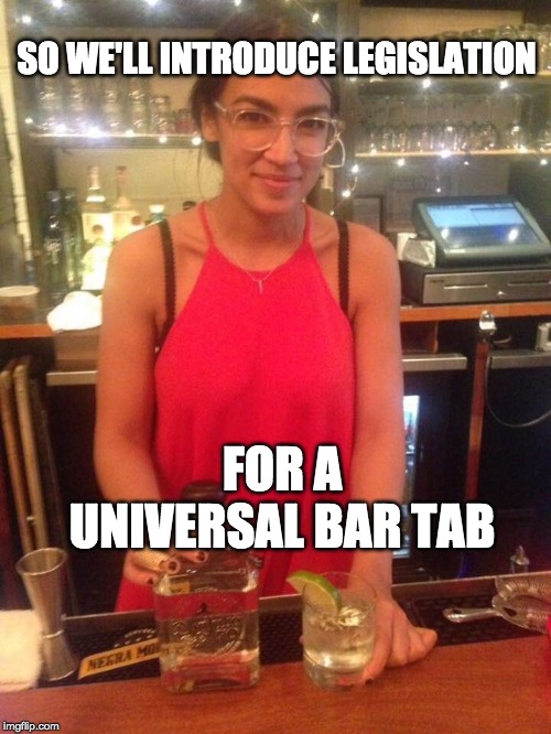 ALEXANDRIA OCASIO-CORTEZ | SO WE'LL INTRODUCE LEGISLATION; FOR A UNIVERSAL BAR TAB | image tagged in alexandria ocasio-cortez | made w/ Imgflip meme maker