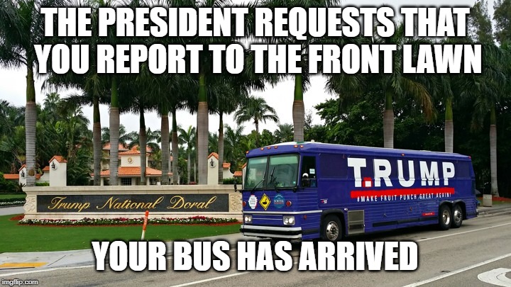 Secretary Perry | THE PRESIDENT REQUESTS THAT  YOU REPORT TO THE FRONT LAWN; YOUR BUS HAS ARRIVED | image tagged in donald trump,donald trump is an idiot,impeach trump | made w/ Imgflip meme maker