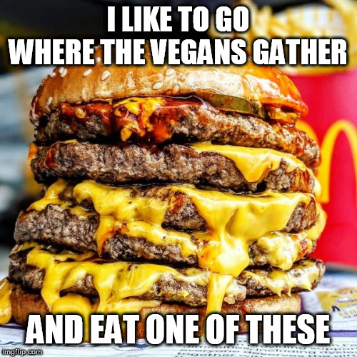 Burger | I LIKE TO GO WHERE THE VEGANS GATHER; AND EAT ONE OF THESE | image tagged in burger | made w/ Imgflip meme maker