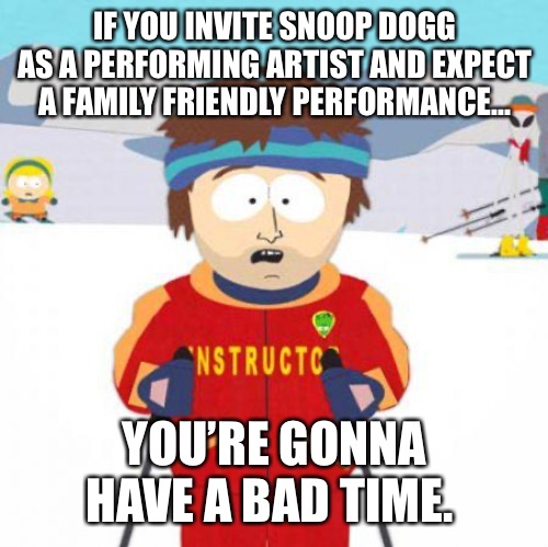 Fo’ Shizzle my Nizzle. | IF YOU INVITE SNOOP DOGG AS A PERFORMING ARTIST AND EXPECT A FAMILY FRIENDLY PERFORMANCE... YOU’RE GONNA HAVE A BAD TIME. | image tagged in funny memes,snoop dogg,memes | made w/ Imgflip meme maker