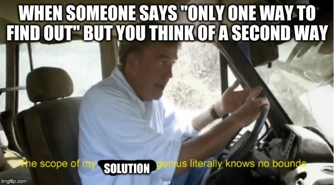 Top Gear | WHEN SOMEONE SAYS "ONLY ONE WAY TO FIND OUT" BUT YOU THINK OF A SECOND WAY; SOLUTION | image tagged in top gear | made w/ Imgflip meme maker