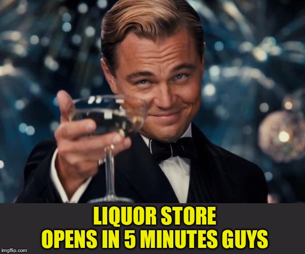 Leonardo Dicaprio Cheers Meme | LIQUOR STORE OPENS IN 5 MINUTES GUYS | image tagged in memes,leonardo dicaprio cheers | made w/ Imgflip meme maker