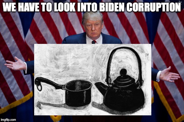 Yeah buddy, look who's talking! | WE HAVE TO LOOK INTO BIDEN CORRUPTION | image tagged in trump | made w/ Imgflip meme maker