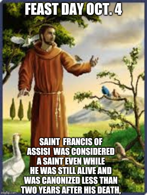 Saint upon the earth | FEAST DAY OCT. 4; SAINT  FRANCIS OF ASSISI  WAS CONSIDERED A SAINT EVEN WHILE HE WAS STILL ALIVE AND WAS CANONIZED LESS THAN TWO YEARS AFTER HIS DEATH, | image tagged in catholic church,god,church,saints,bible,iron man | made w/ Imgflip meme maker