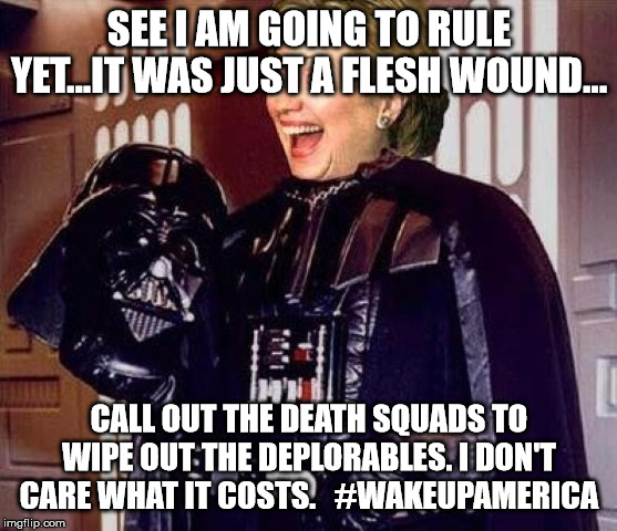 hillary clinton darkside | SEE I AM GOING TO RULE YET...IT WAS JUST A FLESH WOUND... CALL OUT THE DEATH SQUADS TO WIPE OUT THE DEPLORABLES. I DON'T CARE WHAT IT COSTS.   #WAKEUPAMERICA | image tagged in hillary clinton darkside | made w/ Imgflip meme maker