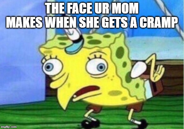 Mocking Spongebob | THE FACE UR MOM MAKES WHEN SHE GETS A CRAMP | image tagged in memes,mocking spongebob | made w/ Imgflip meme maker
