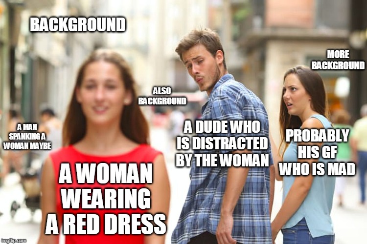Distracted Boyfriend Meme | BACKGROUND; MORE BACKGROUND; ALSO BACKGROUND; A DUDE WHO IS DISTRACTED BY THE WOMAN; A MAN SPANKING A WOMAN MAYBE; PROBABLY HIS GF WHO IS MAD; A WOMAN WEARING A RED DRESS | image tagged in memes,distracted boyfriend | made w/ Imgflip meme maker