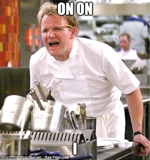 Chef Gordon Ramsay | ON ON; I | image tagged in memes,chef gordon ramsay | made w/ Imgflip meme maker