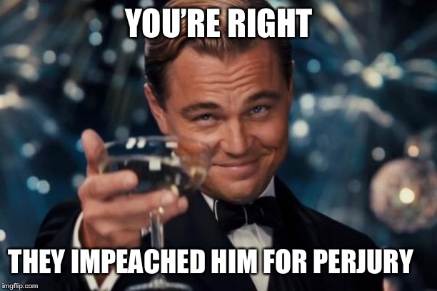 Leonardo Dicaprio Cheers Meme | YOU’RE RIGHT THEY IMPEACHED HIM FOR PERJURY | image tagged in memes,leonardo dicaprio cheers | made w/ Imgflip meme maker