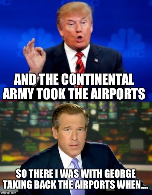 AND THE CONTINENTAL ARMY TOOK THE AIRPORTS; SO THERE I WAS WITH GEORGE TAKING BACK THE AIRPORTS WHEN.... | image tagged in donald trump,brian williams was there,politically incorrect | made w/ Imgflip meme maker