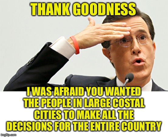 Whew | THANK GOODNESS I WAS AFRAID YOU WANTED THE PEOPLE IN LARGE COSTAL CITIES TO MAKE ALL THE DECISIONS FOR THE ENTIRE COUNTRY | image tagged in whew | made w/ Imgflip meme maker