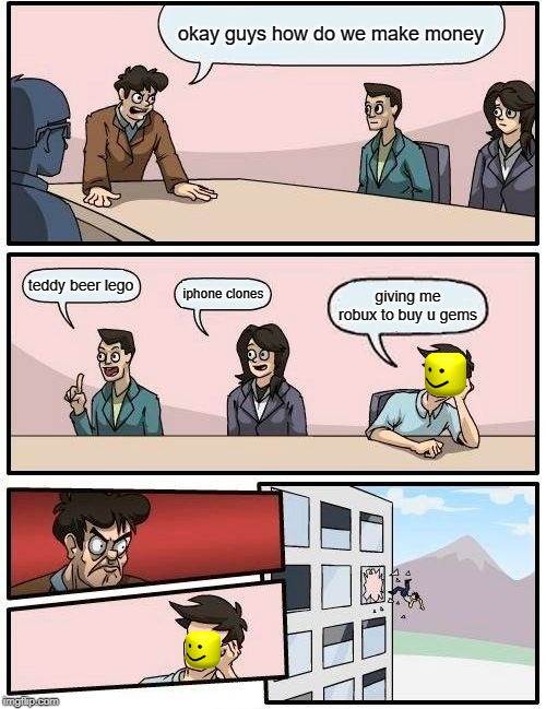 Boardroom Meeting Suggestion | okay guys how do we make money; teddy beer lego; iphone clones; giving me robux to buy u gems | image tagged in memes,boardroom meeting suggestion | made w/ Imgflip meme maker