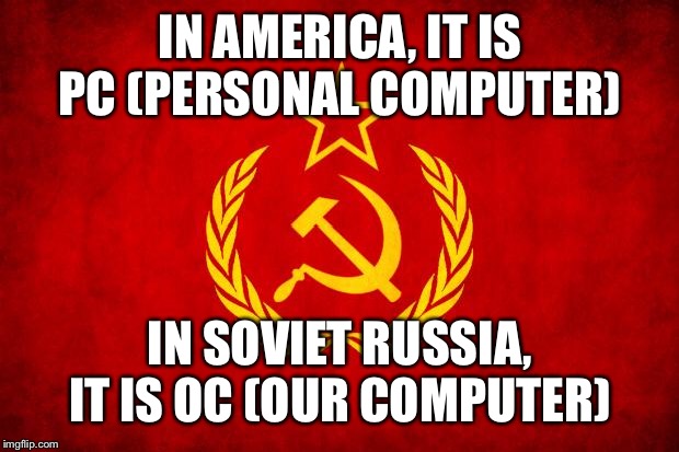 In Soviet Russia | IN AMERICA, IT IS PC (PERSONAL COMPUTER); IN SOVIET RUSSIA, IT IS OC (OUR COMPUTER) | image tagged in in soviet russia | made w/ Imgflip meme maker