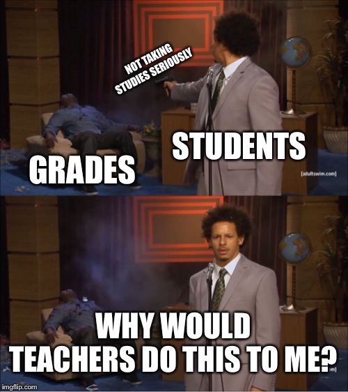 Who Killed Hannibal Meme | NOT TAKING STUDIES SERIOUSLY; STUDENTS; GRADES; WHY WOULD TEACHERS DO THIS TO ME? | image tagged in memes,who killed hannibal | made w/ Imgflip meme maker