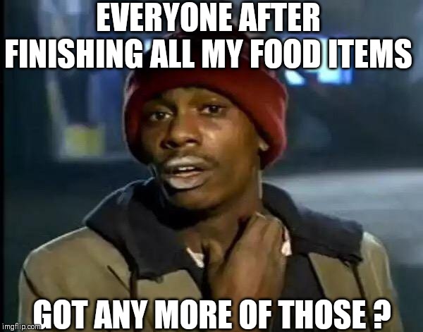 Y'all Got Any More Of That Meme | EVERYONE AFTER FINISHING ALL MY FOOD ITEMS; GOT ANY MORE OF THOSE ? | image tagged in memes,y'all got any more of that | made w/ Imgflip meme maker