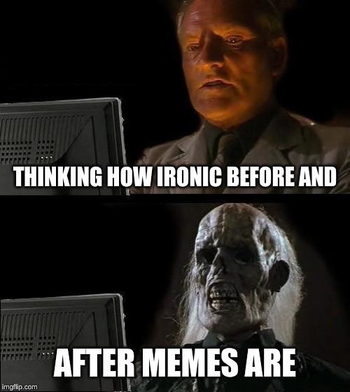 I'll Just Wait Here Meme | THINKING HOW IRONIC BEFORE AND; AFTER MEMES ARE | image tagged in memes,ill just wait here | made w/ Imgflip meme maker