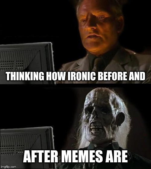 I'll Just Wait Here | THINKING HOW IRONIC BEFORE AND; AFTER MEMES ARE | image tagged in memes,ill just wait here | made w/ Imgflip meme maker