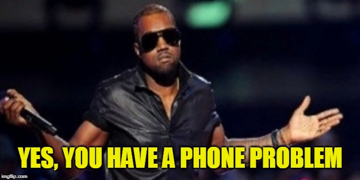 Oh Well Kanye | YES, YOU HAVE A PHONE PROBLEM | image tagged in oh well kanye | made w/ Imgflip meme maker