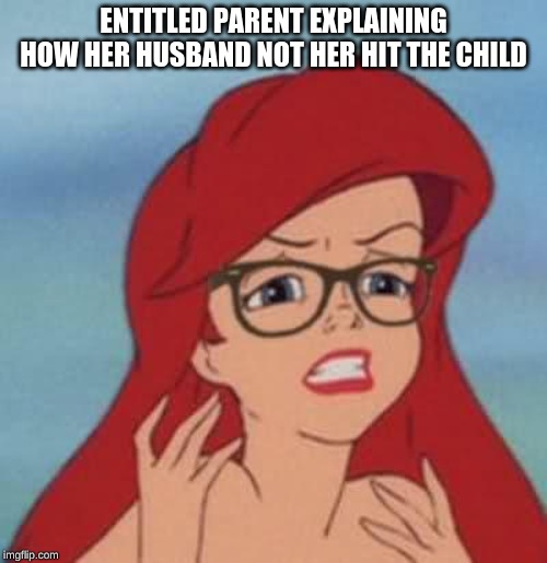 Hipster Ariel | ENTITLED PARENT EXPLAINING HOW HER HUSBAND NOT HER HIT THE CHILD | image tagged in memes,hipster ariel | made w/ Imgflip meme maker