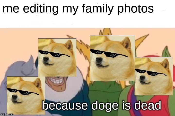 Me And The Boys | me editing my family photos; because doge is dead | image tagged in memes,me and the boys | made w/ Imgflip meme maker