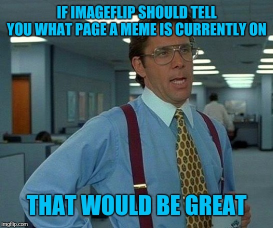 Better than flipping through pages for ages | IF IMAGEFLIP SHOULD TELL YOU WHAT PAGE A MEME IS CURRENTLY ON; THAT WOULD BE GREAT | image tagged in memes,that would be great | made w/ Imgflip meme maker
