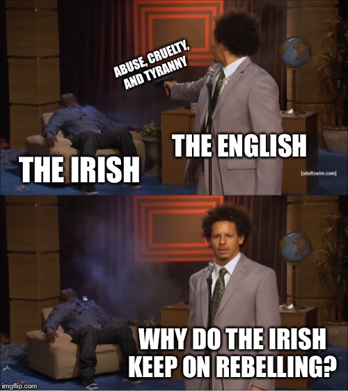 Who Killed Hannibal Meme | ABUSE, CRUELTY, AND TYRANNY; THE ENGLISH; THE IRISH; WHY DO THE IRISH KEEP ON REBELLING? | image tagged in memes,who killed hannibal | made w/ Imgflip meme maker