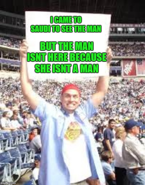 WWE blank sign | I CAME TO SAUDI TO SEE THE MAN; BUT THE MAN ISNT HERE BECAUSE SHE ISNT A MAN | image tagged in wwe blank sign | made w/ Imgflip meme maker