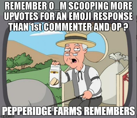PEPPERIDGE FARMS REMEMBERS | REMEMBER O_M SCOOPING MORE
UPVOTES FOR AN EMOJI RESPONSE
THAN 1st COMMENTER AND OP ? | image tagged in pepperidge farms remembers | made w/ Imgflip meme maker