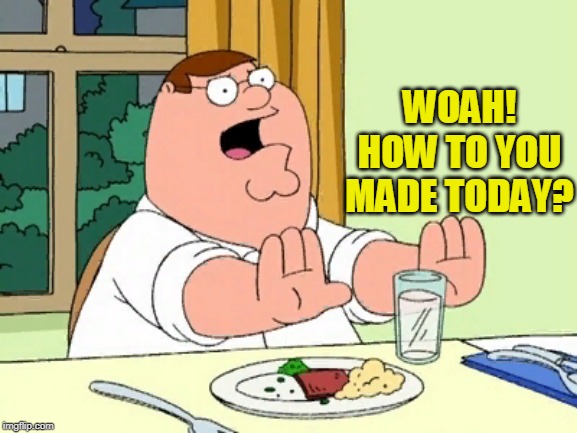 Peter Griffin WOAH | WOAH! HOW TO YOU MADE TODAY? | image tagged in peter griffin woah | made w/ Imgflip meme maker
