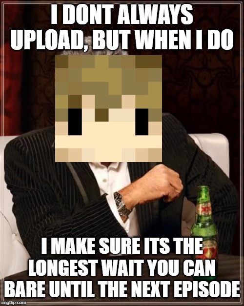 The Most Interesting Man In The World Meme | I DONT ALWAYS UPLOAD, BUT WHEN I DO; I MAKE SURE ITS THE LONGEST WAIT YOU CAN BARE UNTIL THE NEXT EPISODE | image tagged in memes,the most interesting man in the world | made w/ Imgflip meme maker